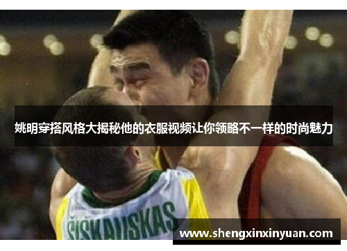 姚明穿搭风格大揭秘他的衣服视频让你领略不一样的时尚魅力