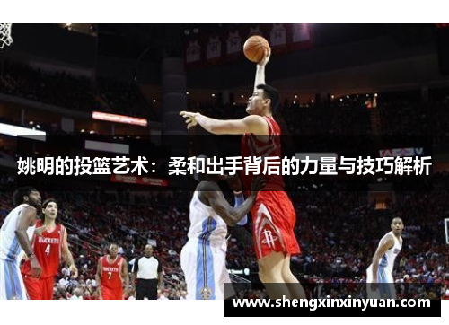 姚明的投篮艺术：柔和出手背后的力量与技巧解析
