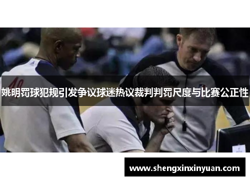 姚明罚球犯规引发争议球迷热议裁判判罚尺度与比赛公正性