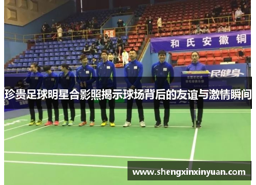 珍贵足球明星合影照揭示球场背后的友谊与激情瞬间