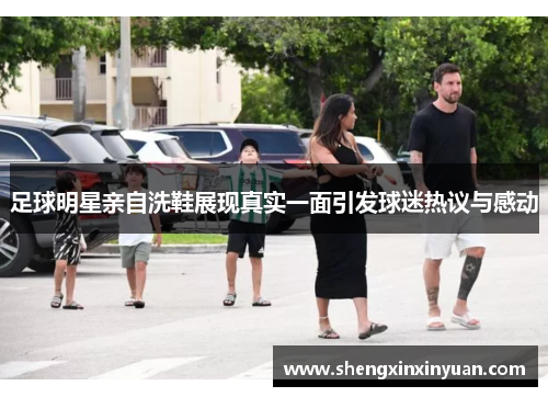 足球明星亲自洗鞋展现真实一面引发球迷热议与感动