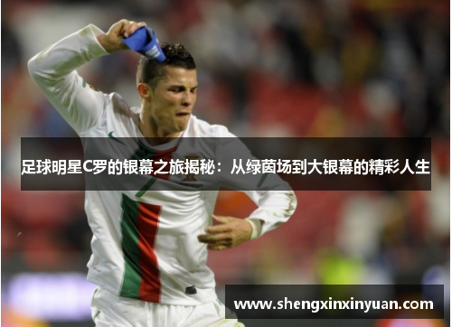 足球明星C罗的银幕之旅揭秘：从绿茵场到大银幕的精彩人生