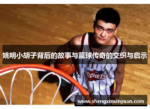 姚明小胡子背后的故事与篮球传奇的交织与启示