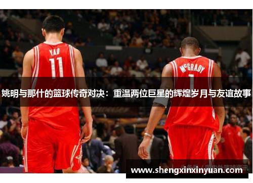 姚明与那什的篮球传奇对决：重温两位巨星的辉煌岁月与友谊故事