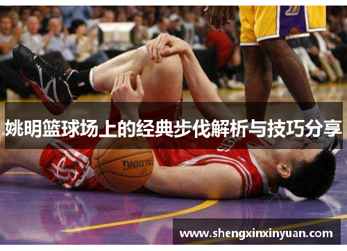 姚明篮球场上的经典步伐解析与技巧分享