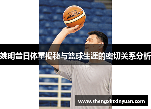 姚明昔日体重揭秘与篮球生涯的密切关系分析