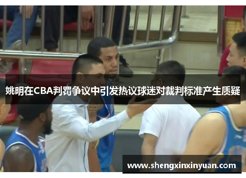 姚明在CBA判罚争议中引发热议球迷对裁判标准产生质疑