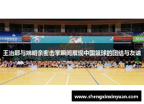 王治郅与姚明亲密击掌瞬间展现中国篮球的团结与友谊