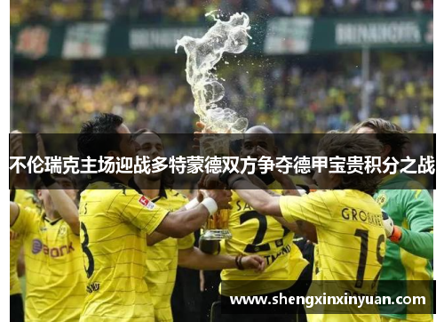 不伦瑞克主场迎战多特蒙德双方争夺德甲宝贵积分之战