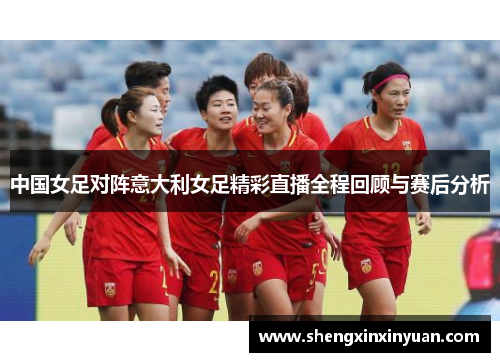 中国女足对阵意大利女足精彩直播全程回顾与赛后分析