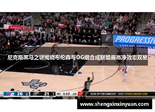 尼克斯黑马之谜揭晓布伦森与OG组合成联盟最高净效率双星