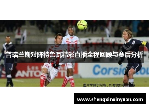 普瑞兰斯对阵特鲁瓦精彩直播全程回顾与赛后分析