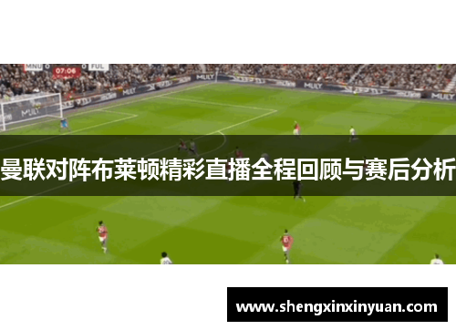 曼联对阵布莱顿精彩直播全程回顾与赛后分析