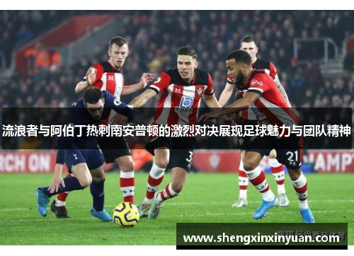 流浪者与阿伯丁热刺南安普顿的激烈对决展现足球魅力与团队精神