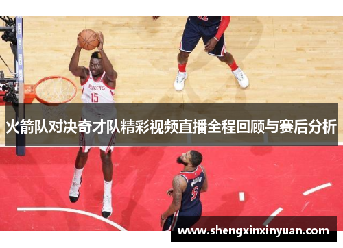 火箭队对决奇才队精彩视频直播全程回顾与赛后分析