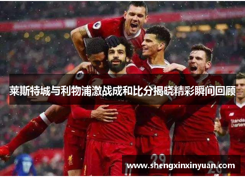 莱斯特城与利物浦激战成和比分揭晓精彩瞬间回顾