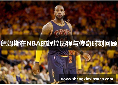 詹姆斯在NBA的辉煌历程与传奇时刻回顾