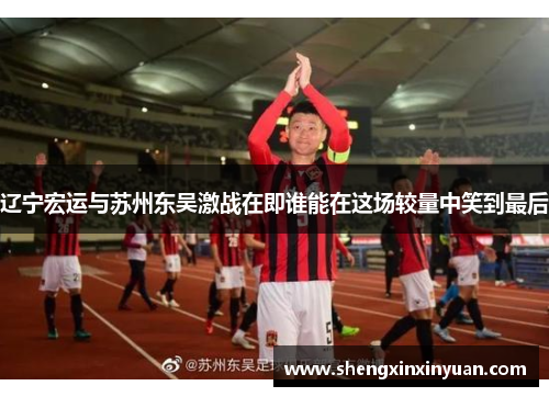 辽宁宏运与苏州东吴激战在即谁能在这场较量中笑到最后
